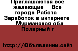 Приглашаются все желающие! - Все города Работа » Заработок в интернете   . Мурманская обл.,Полярный г.